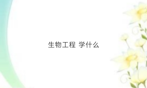 生物工程学什么(生物工程学什么以后干什么工作)